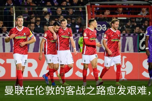 曼联在伦敦的客战之路愈发艰难，过去30场英超仅得6胜